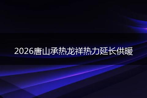 2026唐山承热龙祥热力延长供暖