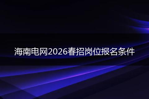 海南电网2026春招岗位报名条件