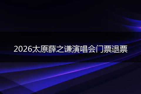 2026太原薛之谦演唱会门票退票