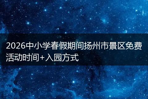 2026中小学春假期间扬州市景区免费活动时间+入园方式