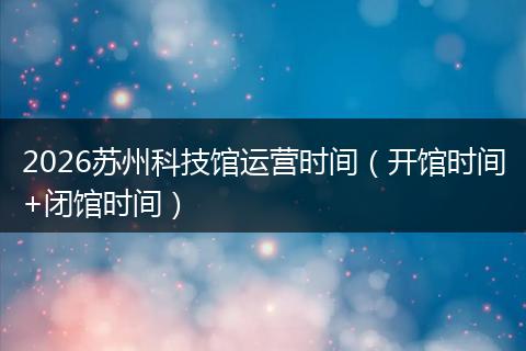 2026苏州科技馆运营时间(开馆时间+闭馆时间)