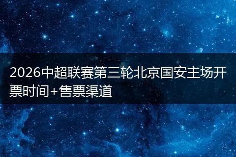 2026中超联赛第三轮北京国安主场开票时间+售票渠道