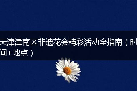 天津津南区非遗花会精彩活动全指南(时间+地点)