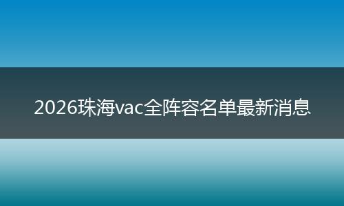 2026珠海vac全阵容名单最新消息