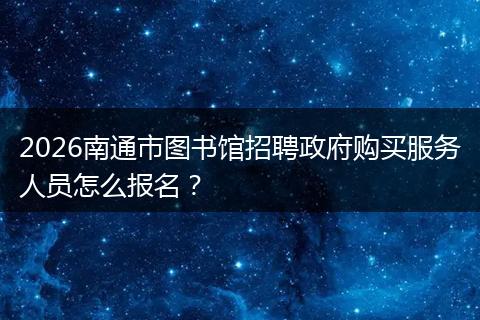 2026南通市图书馆招聘政府购买服务人员怎么报名?