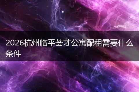 2026杭州临平荟才公寓配租需要什么条件