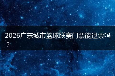 2026广东城市篮球联赛门票能退票吗?