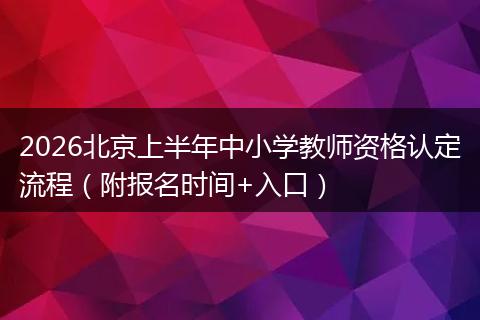 2026北京上半年中小学教师资格认定流程(附报名时间+入口)