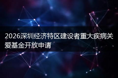 2026深圳经济特区建设者重大疾病关爱基金开放申请