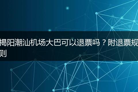 揭阳潮汕机场大巴可以退票吗？附退票规则