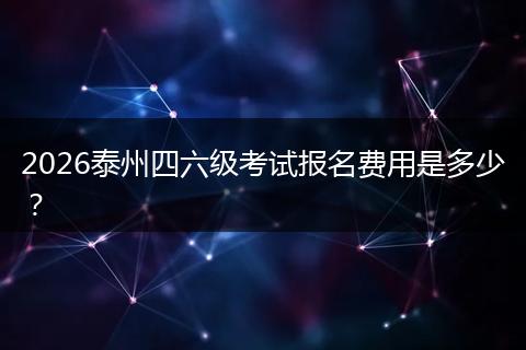 2026泰州四六级考试报名费用是多少？