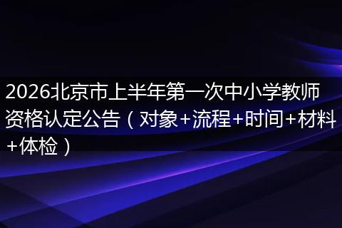 2026北京市上半年第一次中小学教师资格认定公告(对象+流程+时间+材料+体检)