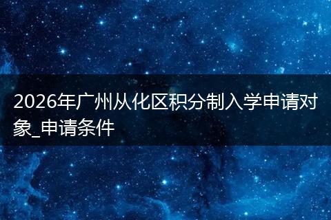 2026年广州从化区积分制入学申请对象_申请条件