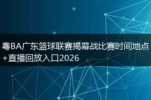 粤BA广东篮球联赛揭幕战比赛时间地点+直播回放入口2026