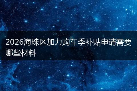 2026海珠区加力购车季补贴申请需要哪些材料