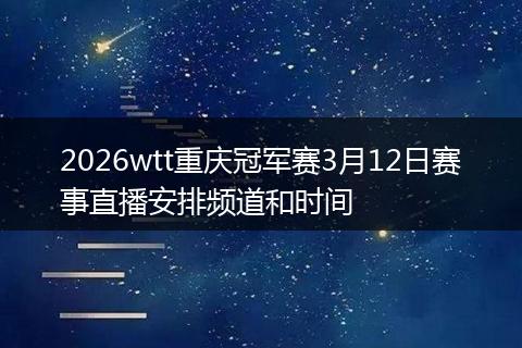 2026wtt重庆冠军赛3月12日赛事直播安排频道和时间