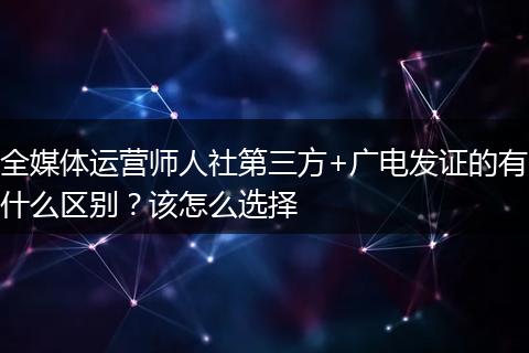 全媒体运营师人社第三方+广电发证的有什么区别？该怎么选择