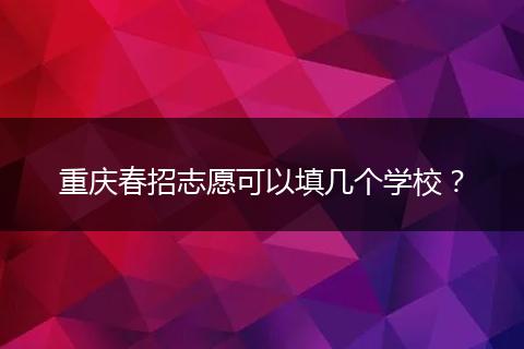 重庆春招志愿可以填几个学校？