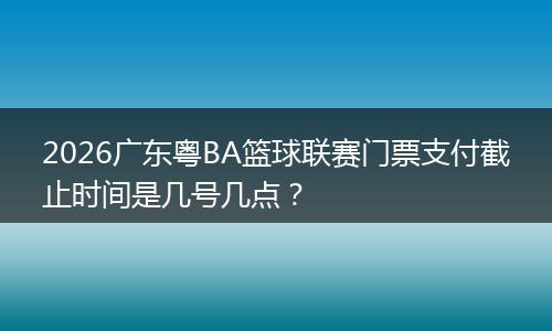 2026广东粤BA篮球联赛门票支付截止时间是几号几点？
