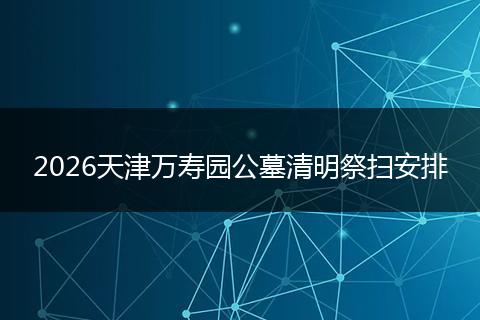 2026天津万寿园公墓清明祭扫安排