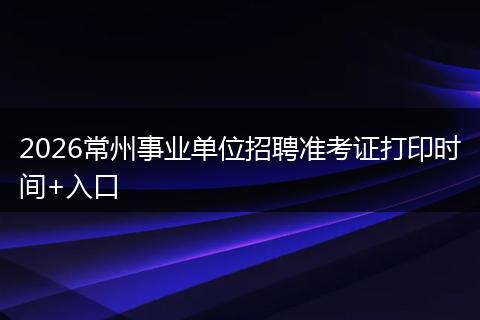 2026常州事业单位招聘准考证打印时间+入口