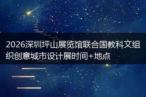 2026深圳坪山展览馆联合国教科文组织创意城市设计展时间+地点