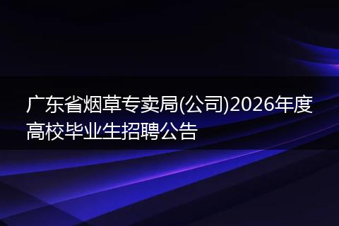 广东省烟草专卖局(公司)2026年度高校毕业生招聘公告