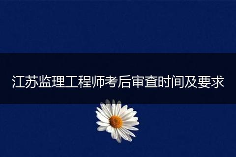 江苏监理工程师考后审查时间及要求