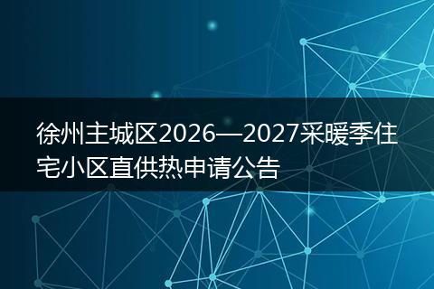 徐州主城区2026—2027采暖季住宅小区直供热申请公告