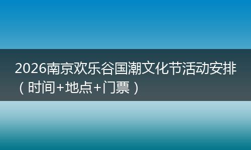 2026南京欢乐谷国潮文化节活动安排(时间+地点+门票)