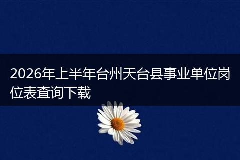 2026年上半年台州天台县事业单位岗位表查询下载