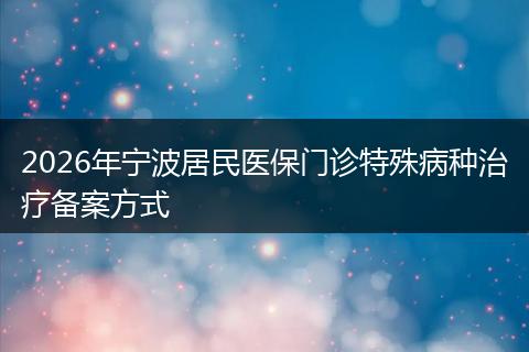 2026年宁波居民医保门诊特殊病种治疗备案方式