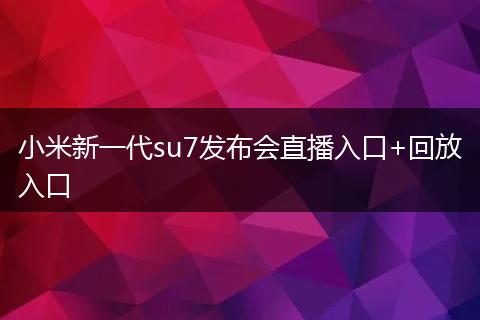 小米新一代su7发布会直播入口+回放入口