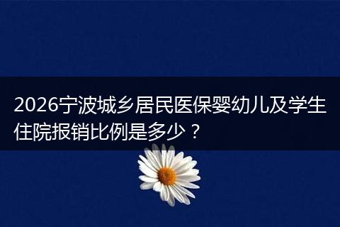 2026宁波城乡居民医保婴幼儿及学生住院报销比例是多少?