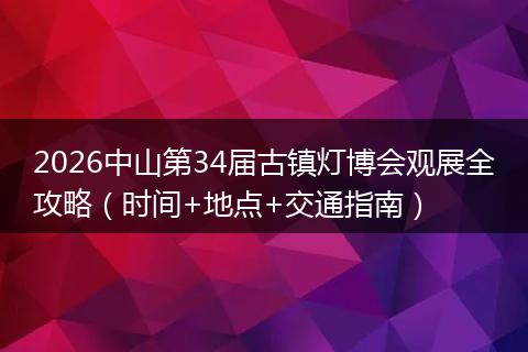2026中山第34届古镇灯博会观展全攻略(时间+地点+交通指南)