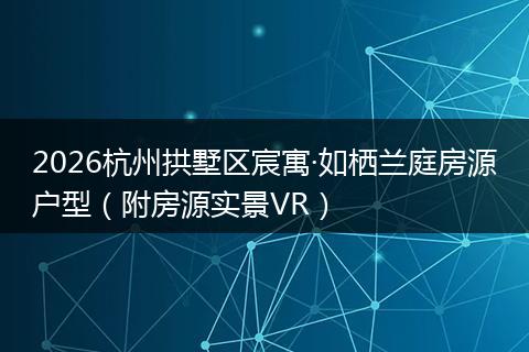 2026杭州拱墅区宸寓·如栖兰庭房源户型（附房源实景VR）