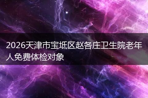 2026天津市宝坻区赵各庄卫生院老年人免费体检对象