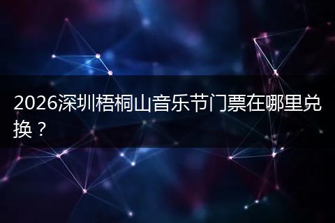 2026深圳梧桐山音乐节门票在哪里兑换？