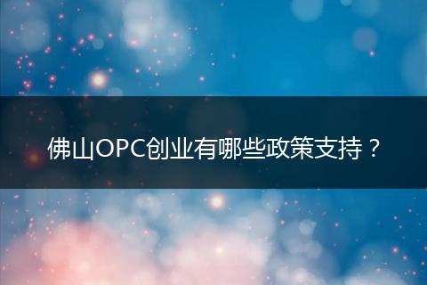 佛山OPC创业有哪些政策支持？