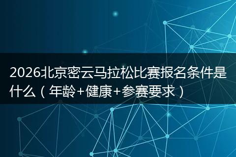 2026北京密云马拉松比赛报名条件是什么（年龄+健康+参赛要求）