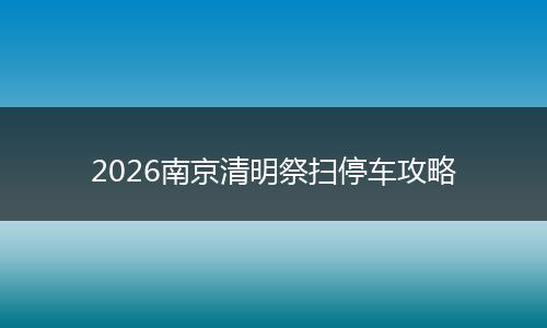 2026南京清明祭扫停车攻略