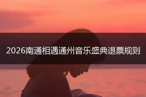 2026南通相遇通州音乐盛典退票规则