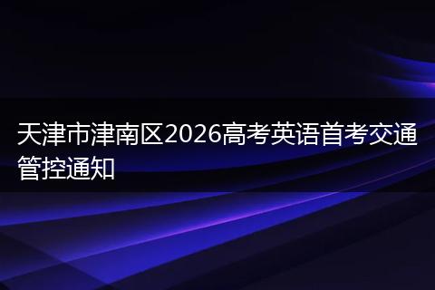 天津市津南区2026高考英语首考交通管控通知