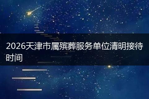 2026天津市属殡葬服务单位清明接待时间