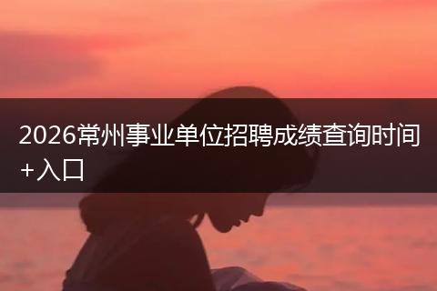 2026常州事业单位招聘成绩查询时间+入口