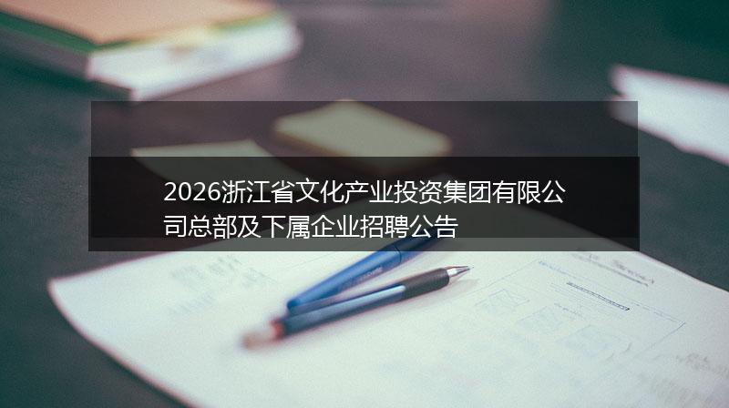 2026浙江省文化产业投资集团有限公司总部及下属企业招聘公告
