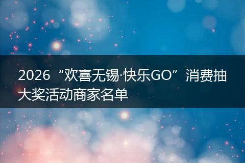 2026“欢喜无锡·快乐GO”消费抽大奖活动商家名单