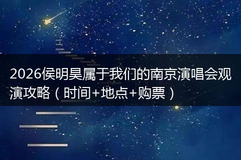 2026侯明昊属于我们的南京演唱会观演攻略(时间+地点+购票)