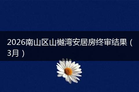2026南山区山樾湾安居房终审结果(3月)