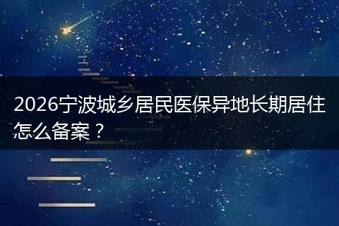 2026宁波城乡居民医保异地长期居住怎么备案？